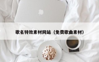 昆山歌名特效素材网站（免费歌曲素材）